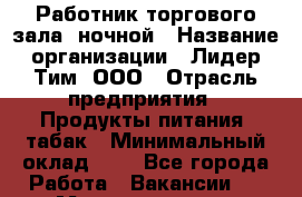 Работник торгового зала  ночной › Название организации ­ Лидер Тим, ООО › Отрасль предприятия ­ Продукты питания, табак › Минимальный оклад ­ 1 - Все города Работа » Вакансии   . Мордовия респ.